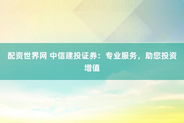 配资世界网 中信建投证券：专业服务，助您投资增值