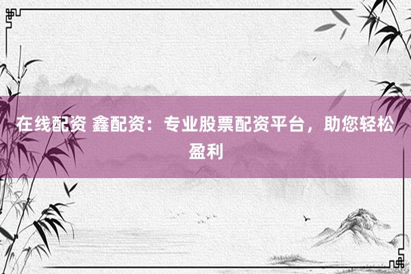 在线配资 鑫配资：专业股票配资平台，助您轻松盈利