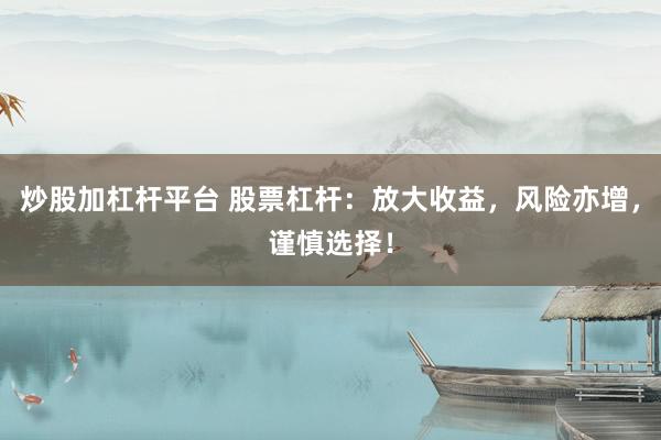 炒股加杠杆平台 股票杠杆：放大收益，风险亦增，谨慎选择！