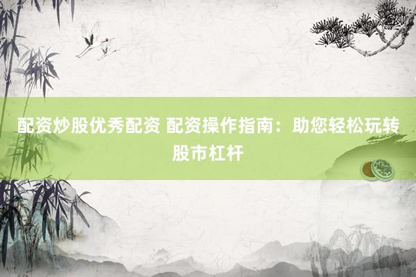 配资炒股优秀配资 配资操作指南：助您轻松玩转股市杠杆