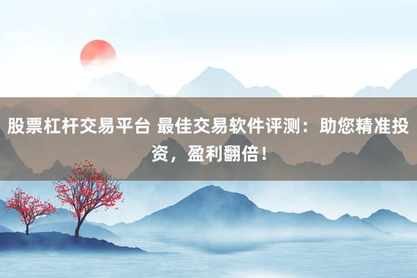 股票杠杆交易平台 最佳交易软件评测：助您精准投资，盈利翻倍！