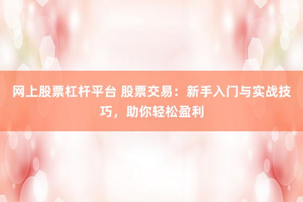 网上股票杠杆平台 股票交易：新手入门与实战技巧，助你轻松盈利