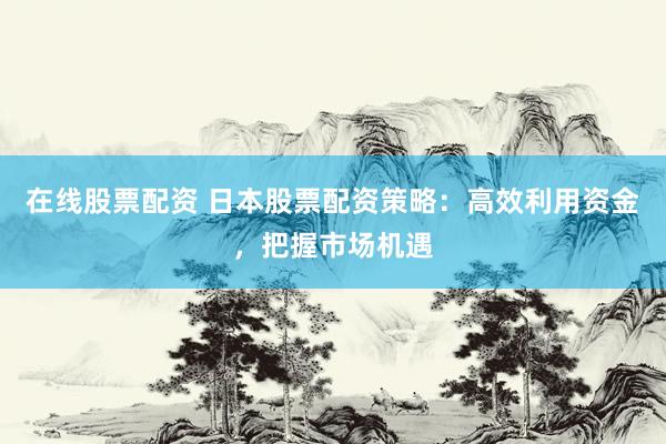 在线股票配资 日本股票配资策略：高效利用资金，把握市场机遇