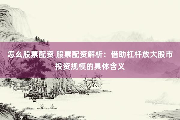 怎么股票配资 股票配资解析：借助杠杆放大股市投资规模的具体含义