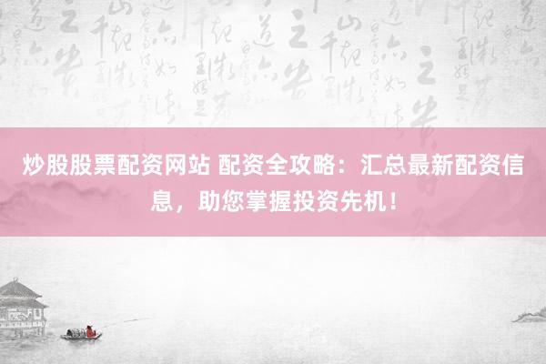 炒股股票配资网站 配资全攻略：汇总最新配资信息，助您掌握投资先机！