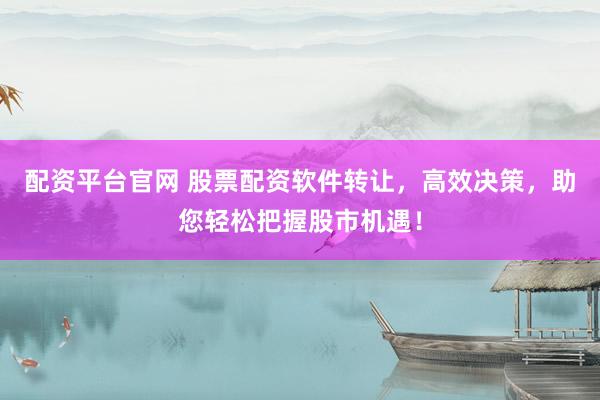 配资平台官网 股票配资软件转让，高效决策，助您轻松把握股市机遇！