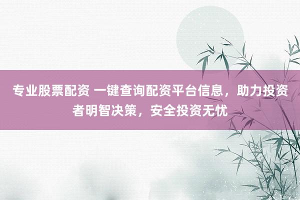 专业股票配资 一键查询配资平台信息，助力投资者明智决策，安全投资无忧