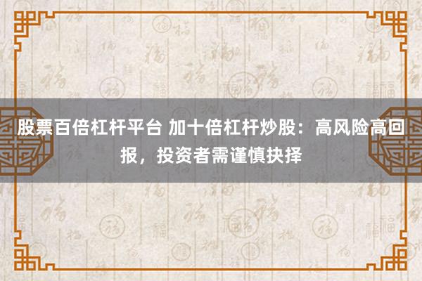 股票百倍杠杆平台 加十倍杠杆炒股：高风险高回报，投资者需谨慎抉择