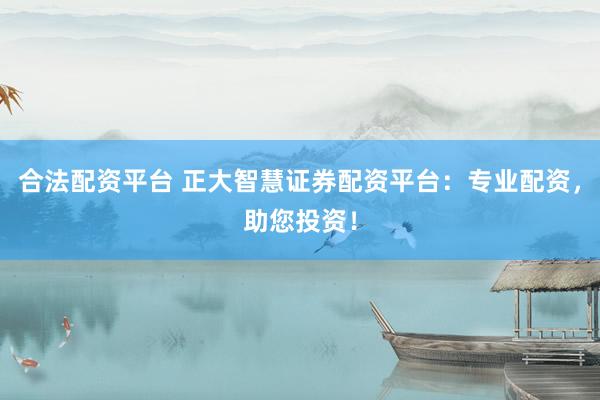 合法配资平台 正大智慧证券配资平台：专业配资，助您投资！