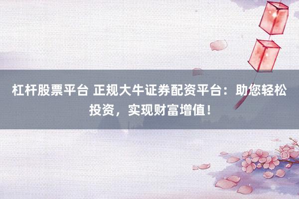 杠杆股票平台 正规大牛证券配资平台：助您轻松投资，实现财富增值！