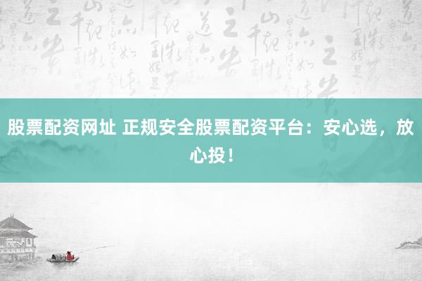 股票配资网址 正规安全股票配资平台：安心选，放心投！