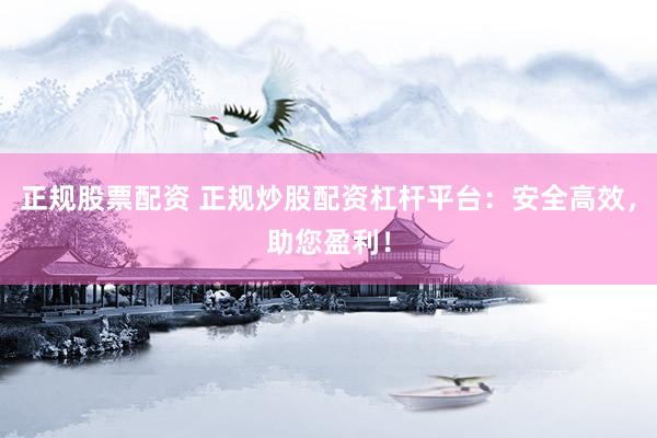 正规股票配资 正规炒股配资杠杆平台：安全高效，助您盈利！