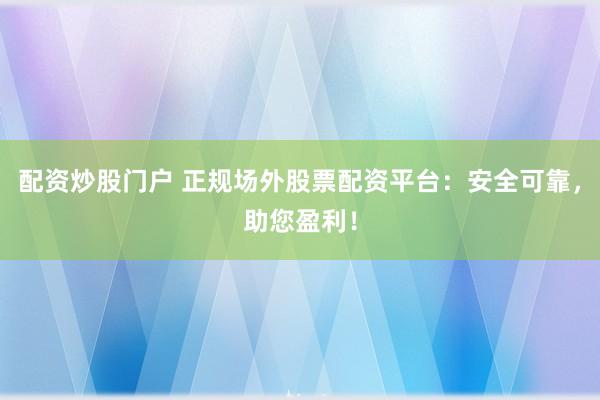 配资炒股门户 正规场外股票配资平台：安全可靠，助您盈利！