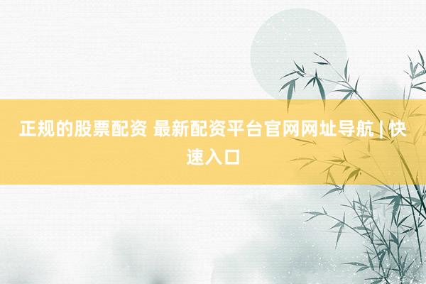 正规的股票配资 最新配资平台官网网址导航 | 快速入口