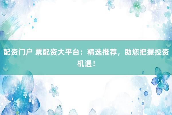 配资门户 票配资大平台：精选推荐，助您把握投资机遇！