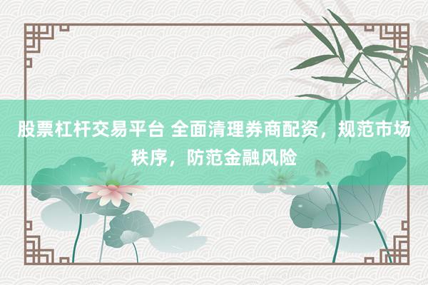 股票杠杆交易平台 全面清理券商配资，规范市场秩序，防范金融风险
