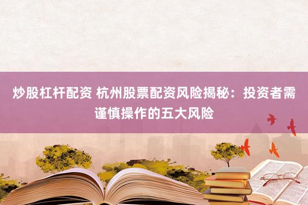 炒股杠杆配资 杭州股票配资风险揭秘：投资者需谨慎操作的五大风险
