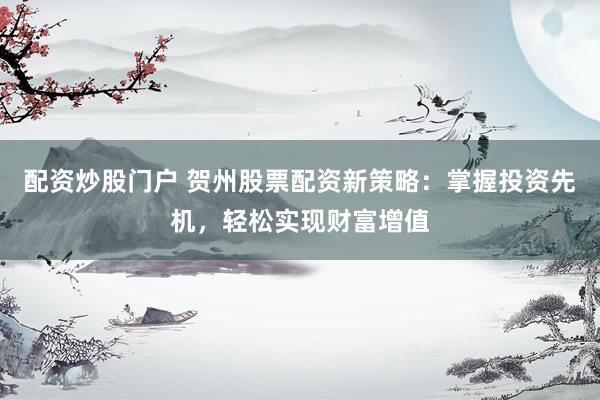 配资炒股门户 贺州股票配资新策略：掌握投资先机，轻松实现财富增值
