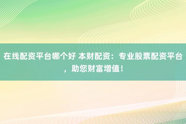 在线配资平台哪个好 本财配资：专业股票配资平台，助您财富增值！