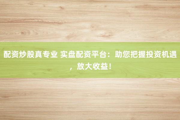 配资炒股真专业 实盘配资平台：助您把握投资机遇，放大收益！