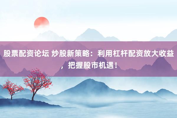 股票配资论坛 炒股新策略：利用杠杆配资放大收益，把握股市机遇！