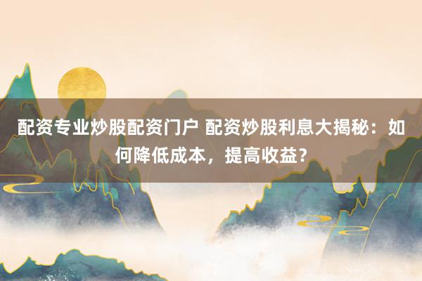 配资专业炒股配资门户 配资炒股利息大揭秘：如何降低成本，提高收益？