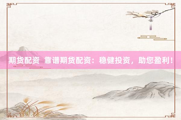 期货配资  靠谱期货配资：稳健投资，助您盈利！