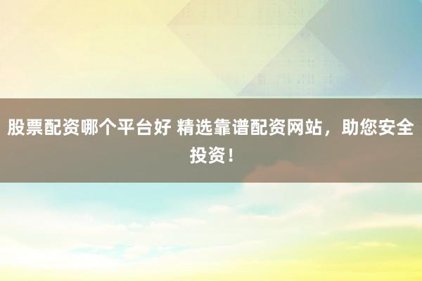 股票配资哪个平台好 精选靠谱配资网站，助您安全投资！