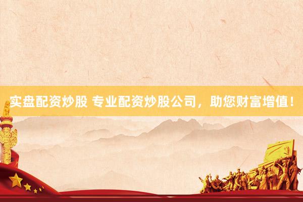 实盘配资炒股 专业配资炒股公司，助您财富增值！