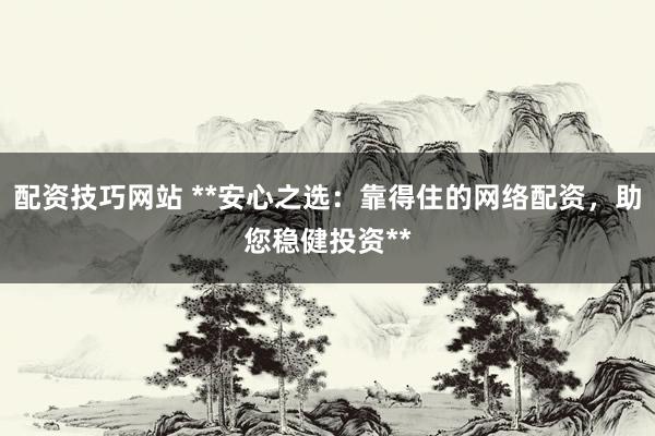 配资技巧网站 **安心之选：靠得住的网络配资，助您稳健投资**