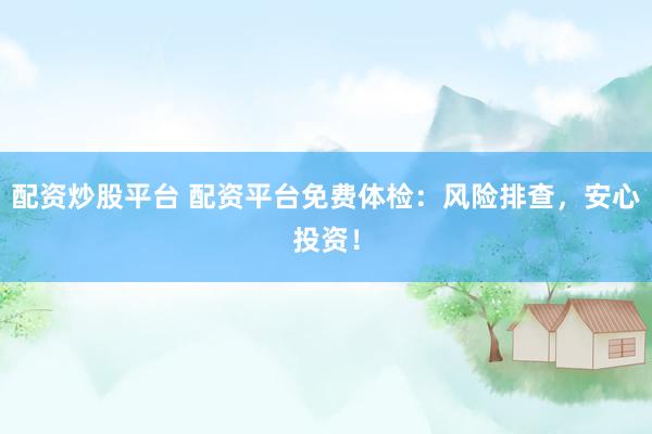 配资炒股平台 配资平台免费体检：风险排查，安心投资！