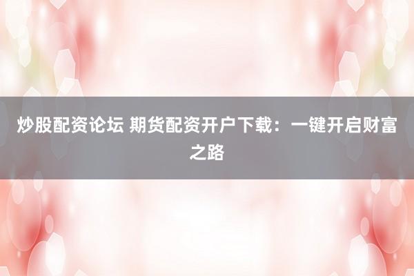 炒股配资论坛 期货配资开户下载：一键开启财富之路