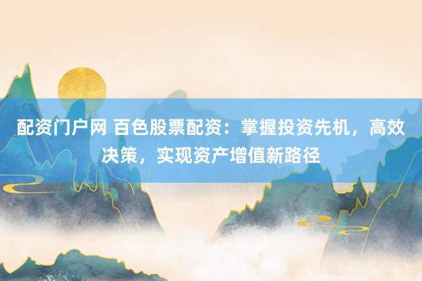 配资门户网 百色股票配资：掌握投资先机，高效决策，实现资产增值新路径