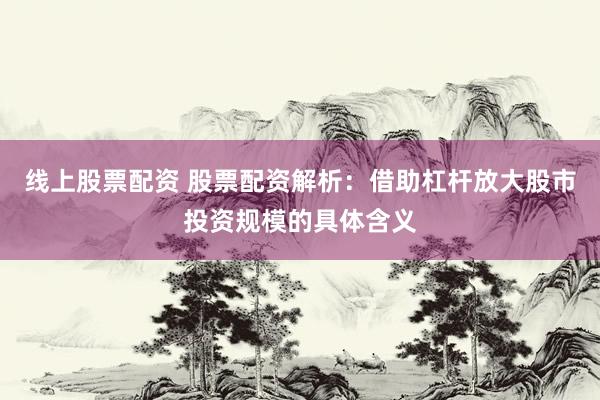 线上股票配资 股票配资解析：借助杠杆放大股市投资规模的具体含义
