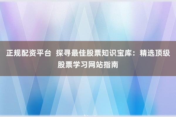 正规配资平台  探寻最佳股票知识宝库：精选顶级股票学习网站指南