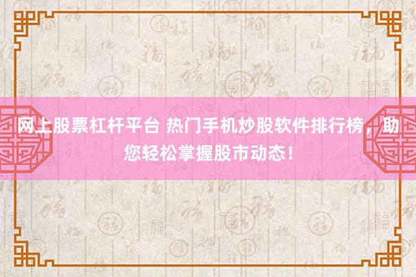 网上股票杠杆平台 热门手机炒股软件排行榜，助您轻松掌握股市动态！
