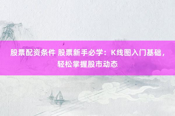 股票配资条件 股票新手必学：K线图入门基础，轻松掌握股市动态