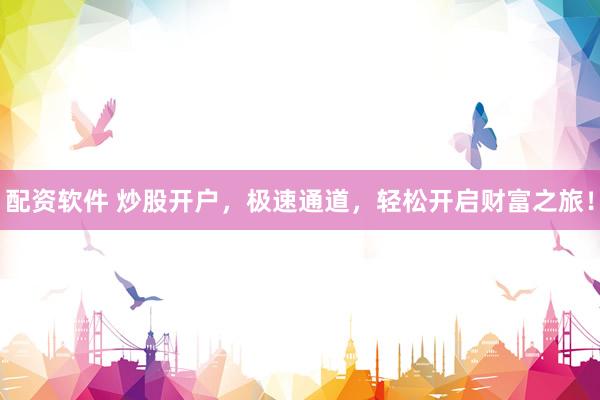 配资软件 炒股开户，极速通道，轻松开启财富之旅！