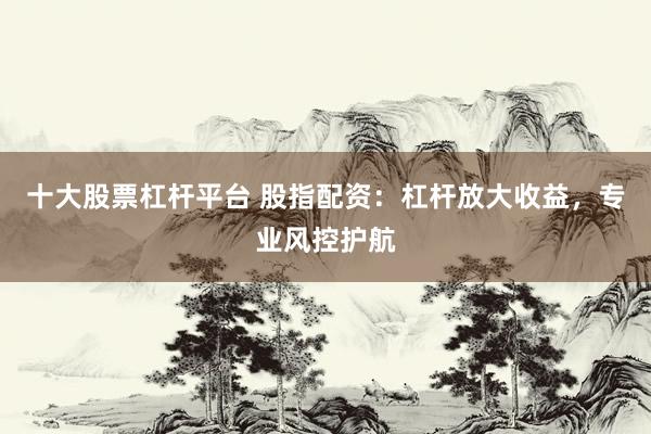 十大股票杠杆平台 股指配资：杠杆放大收益，专业风控护航