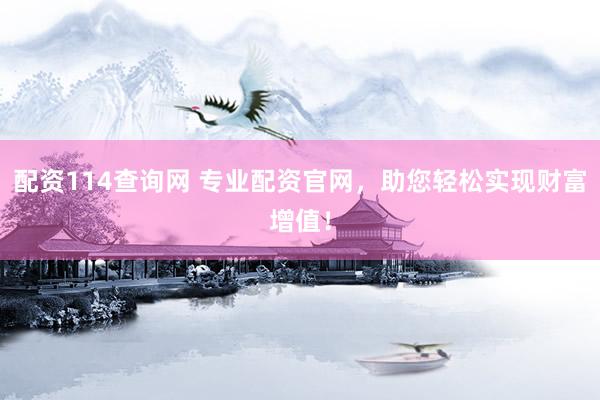 配资114查询网 专业配资官网，助您轻松实现财富增值！