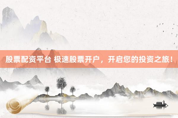 股票配资平台 极速股票开户，开启您的投资之旅！