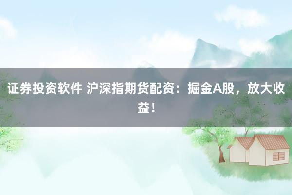 证券投资软件 沪深指期货配资：掘金A股，放大收益！