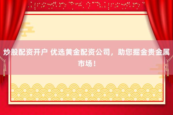 炒股配资开户 优选黄金配资公司，助您掘金贵金属市场！
