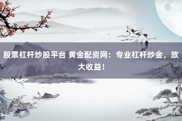 股票杠杆炒股平台 黄金配资网：专业杠杆炒金，放大收益！