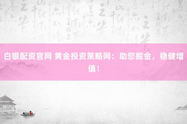 白银配资官网 黄金投资策略网：助您掘金，稳健增值！