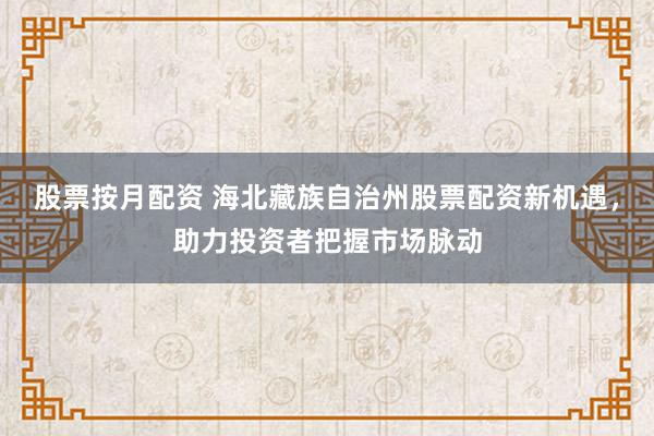 股票按月配资 海北藏族自治州股票配资新机遇，助力投资者把握市场脉动