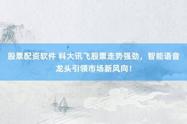 股票配资软件 科大讯飞股票走势强劲，智能语音龙头引领市场新风向！
