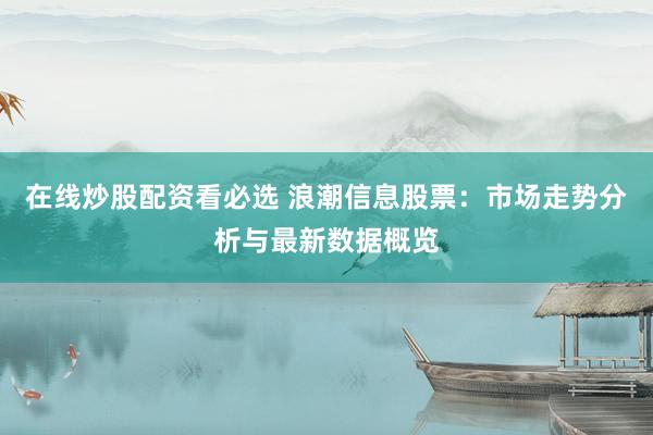 在线炒股配资看必选 浪潮信息股票：市场走势分析与最新数据概览