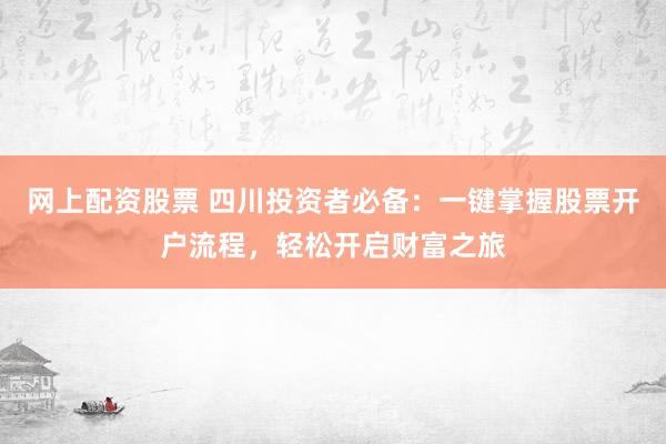 网上配资股票 四川投资者必备：一键掌握股票开户流程，轻松开启财富之旅