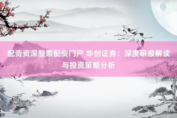 配资资深股票配资门户 华创证券：深度研报解读与投资策略分析
